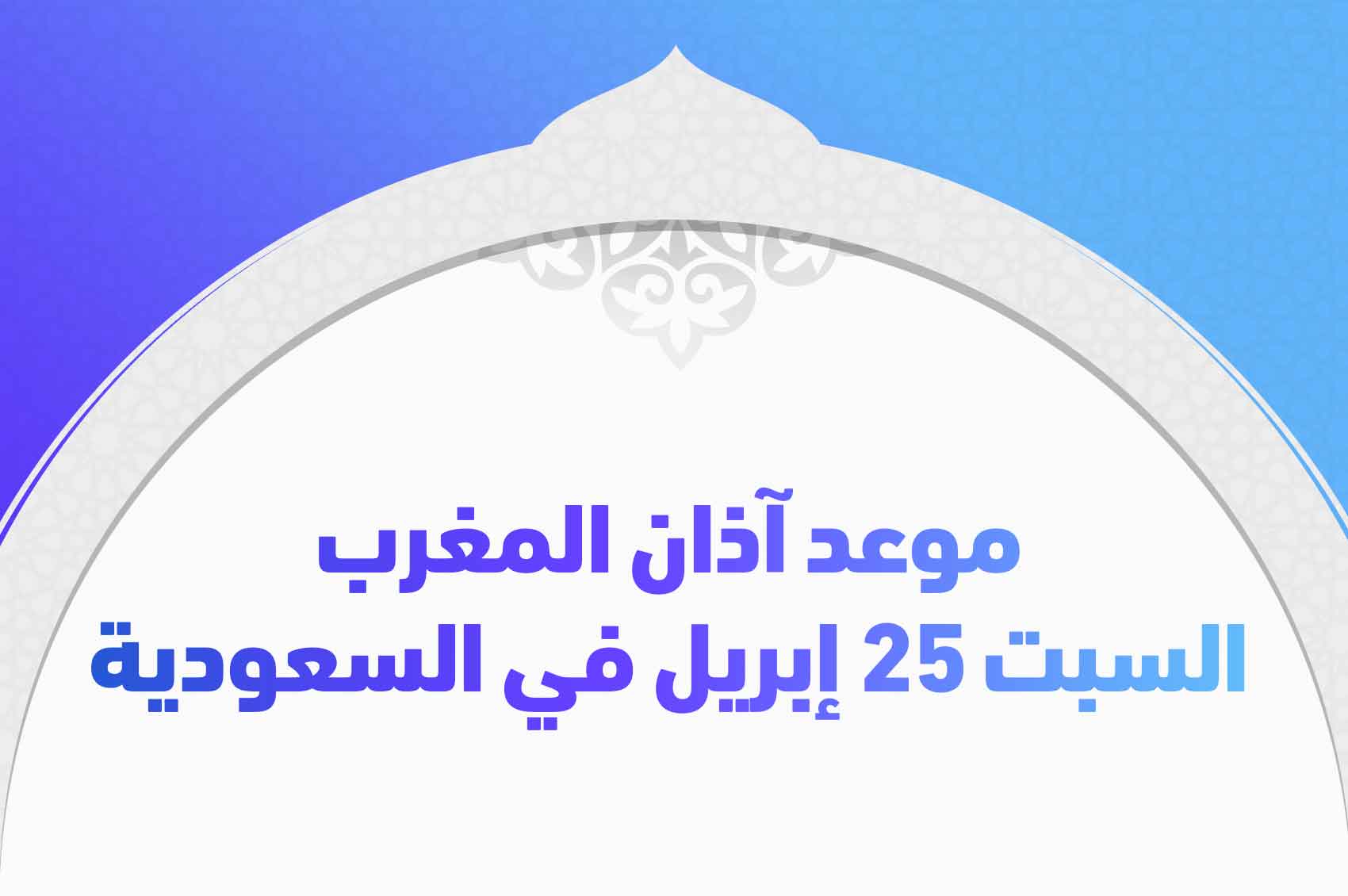 موعد آذان المغرب السبت 25 إبريل في السعودية