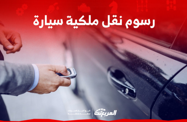 رسوم نقل ملكية سيارة في السعودية: تعرف عليها مع كافة الشروط